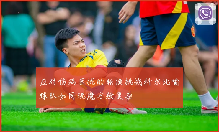 应对伤病困扰的轮换挑战科尔比喻球队如同玩魔方般复杂