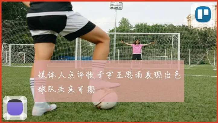 媒体人点评张子宇王思雨表现出色球队未来可期