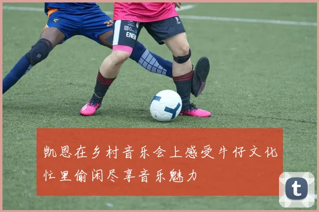 凯恩在乡村音乐会上感受牛仔文化忙里偷闲尽享音乐魅力