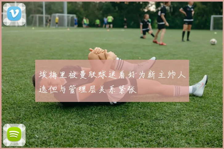 埃梅里被曼联球迷看好为新主帅人选但与管理层关系紧张
