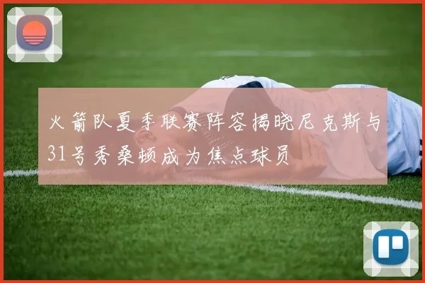 火箭队夏季联赛阵容揭晓尼克斯与31号秀桑顿成为焦点球员
