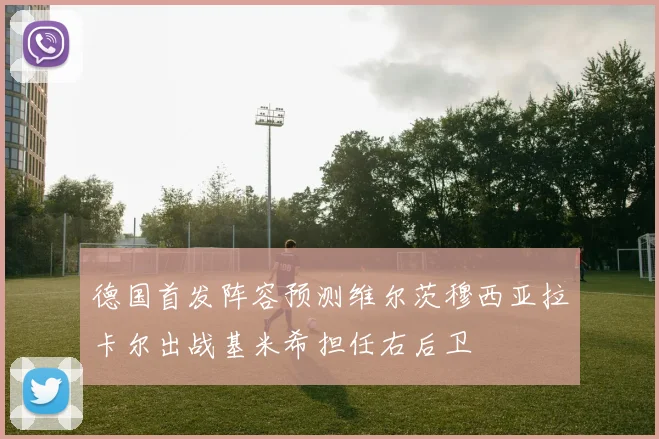 德国首发阵容预测维尔茨穆西亚拉卡尔出战基米希担任右后卫