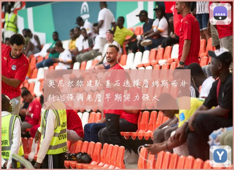 奥尼尔称建队基石选择詹姆斯而非科比强调老詹早期实力强大