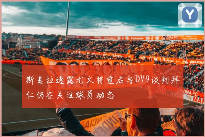 斯基拉透露尤文将重启与DV9谈判拜仁仍在关注球员动态