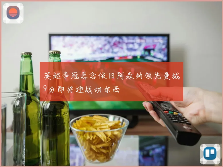 英超争冠悬念依旧阿森纳领先曼城9分即将迎战切尔西