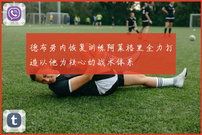 德布劳内恢复训练阿莱格里全力打造以他为核心的战术体系
