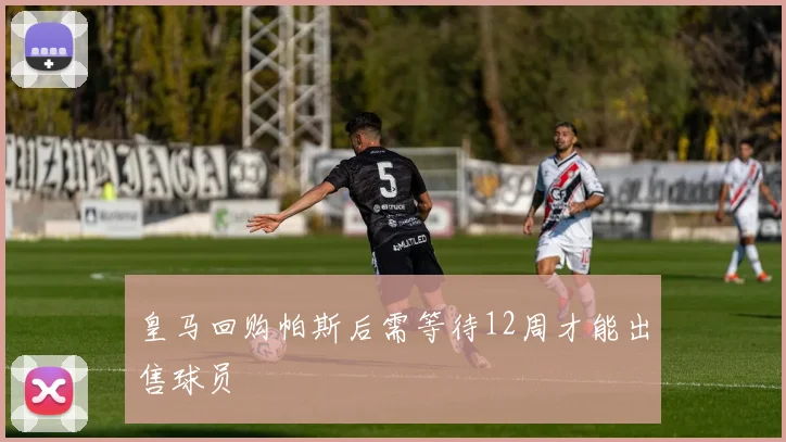 皇马回购帕斯后需等待12周才能出售球员