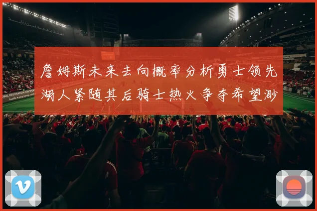詹姆斯未来去向概率分析勇士领先湖人紧随其后骑士热火争夺希望渺茫