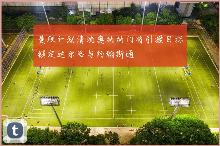 曼联计划清洗奥纳纳门将引援目标锁定达尔洛与约翰斯通
