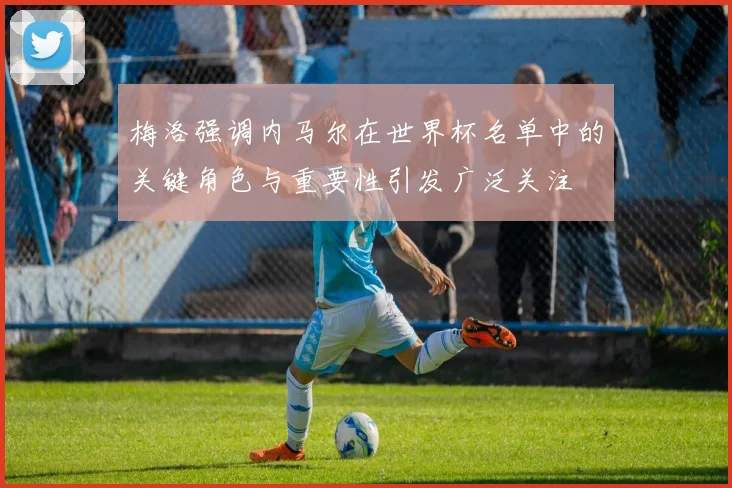 梅洛强调内马尔在世界杯名单中的关键角色与重要性引发广泛关注