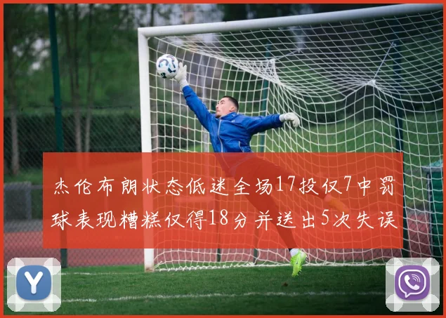 杰伦布朗状态低迷全场17投仅7中罚球表现糟糕仅得18分并送出5次失误