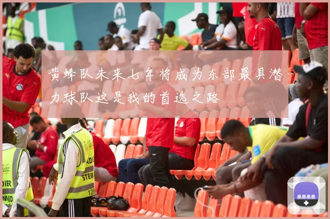 黄蜂队未来七年将成为东部最具潜力球队这是我的首选之路