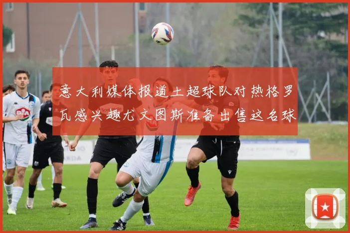 意大利媒体报道土超球队对热格罗瓦感兴趣尤文图斯准备出售这名球员