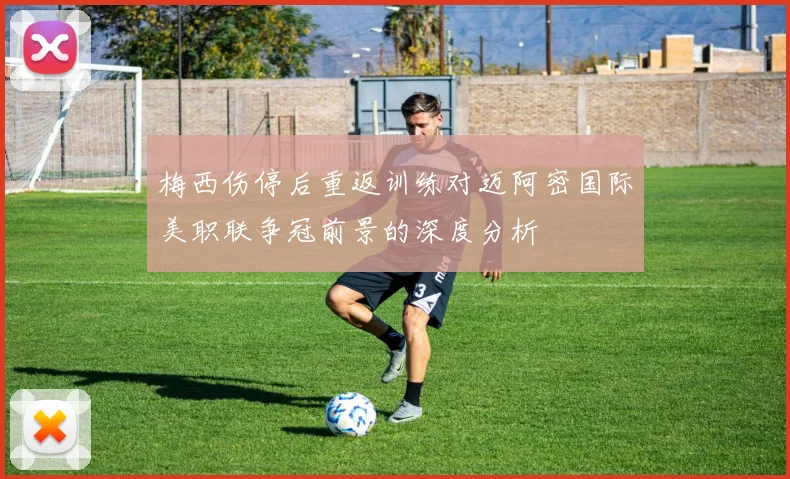 梅西伤停后重返训练对迈阿密国际美职联争冠前景的深度分析