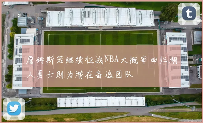 詹姆斯若继续征战NBA大概率回归湖人勇士则为潜在备选团队