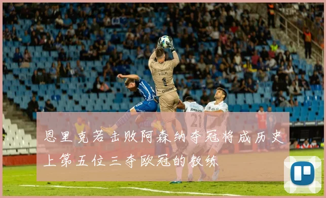 恩里克若击败阿森纳夺冠将成历史上第五位三夺欧冠的教练