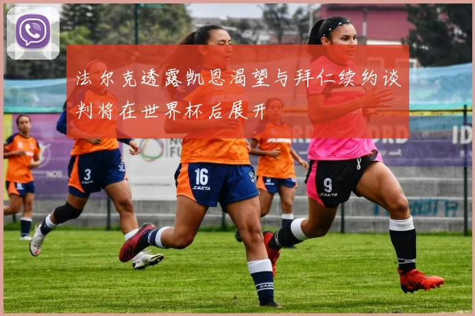 法尔克透露凯恩渴望与拜仁续约谈判将在世界杯后展开