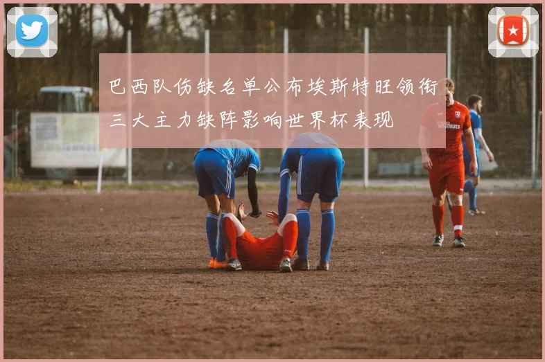 巴西队伤缺名单公布埃斯特旺领衔三大主力缺阵影响世界杯表现