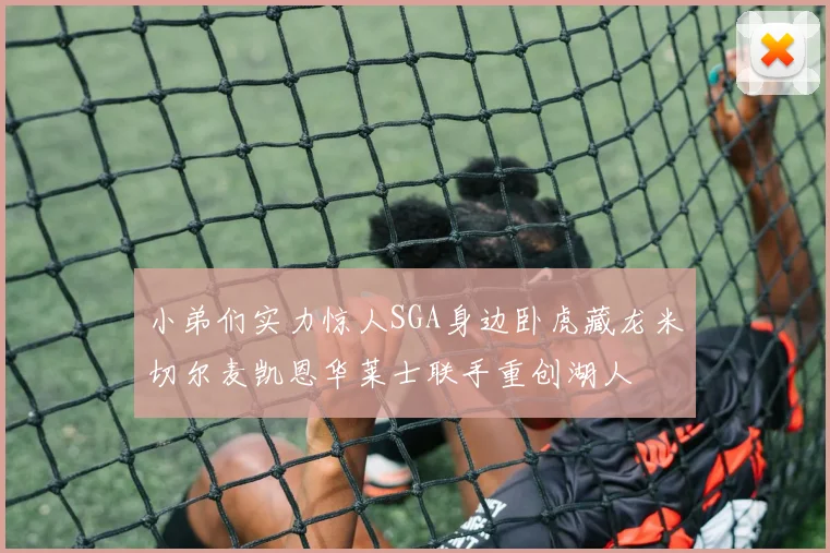 小弟们实力惊人SGA身边卧虎藏龙米切尔麦凯恩华莱士联手重创湖人