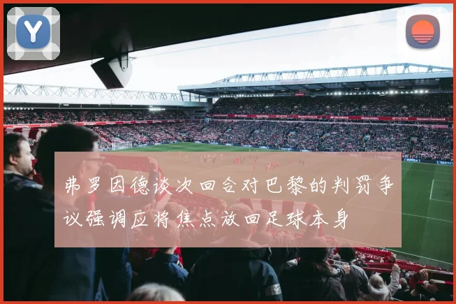 弗罗因德谈次回合对巴黎的判罚争议强调应将焦点放回足球本身