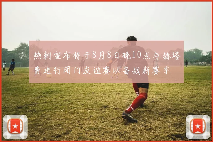 热刺宣布将于8月8日晚10点与赫塔费进行闭门友谊赛以备战新赛季