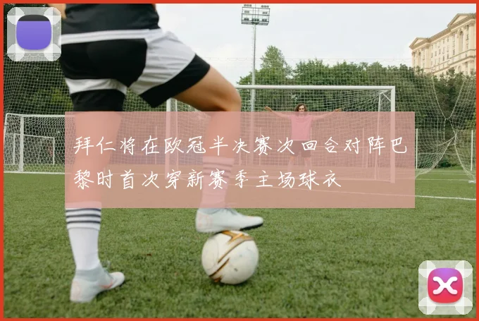 拜仁将在欧冠半决赛次回合对阵巴黎时首次穿新赛季主场球衣