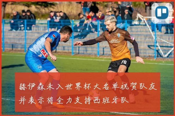 赫伊森未入世界杯大名单祝贺队友并表示将全力支持西班牙队