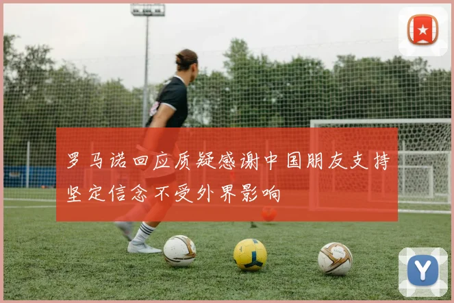 罗马诺回应质疑感谢中国朋友支持坚定信念不受外界影响