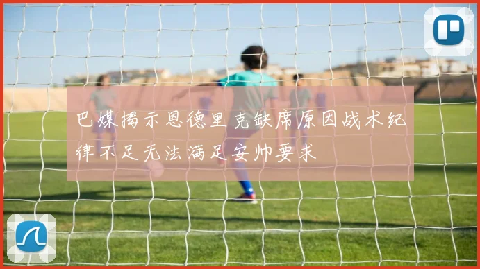 巴媒揭示恩德里克缺席原因战术纪律不足无法满足安帅要求